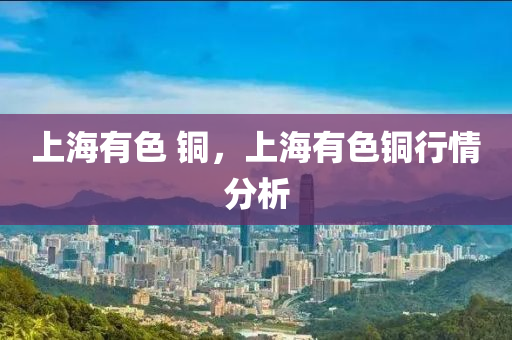 上海有色 铜,上海有色铜行中山市多米克自动化设备有限公司情分析
