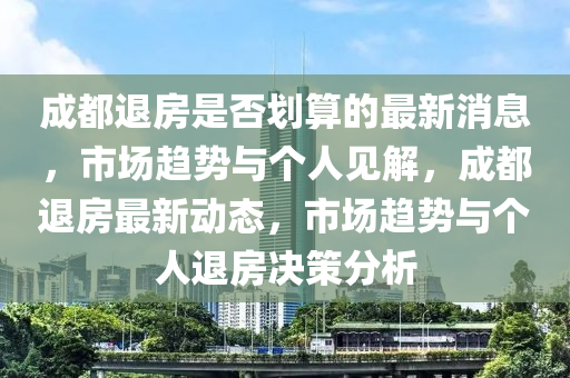 成都退房是否划算的最新消息,市场趋势与个人见解,成都退房最新动态,市场趋势与个人退房决策分析中山市多米克自动化设备有限公司