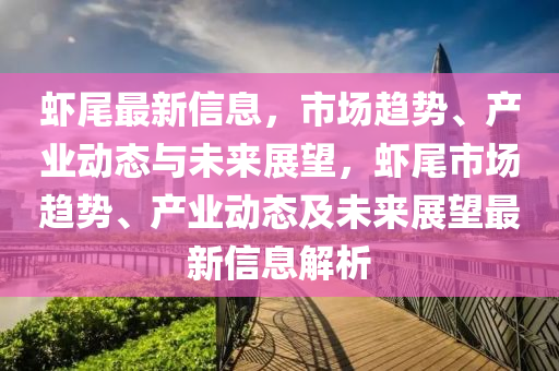 虾尾最新信息,市场趋势、产业动态与未来展望,虾尾市场趋势、产业动态及未来展望最新中山市多米克自动化设备有限公司信息解析