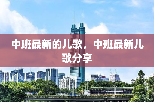 中班最新的儿歌,中班最新儿歌分享中山市多米克自动化设备有限公司