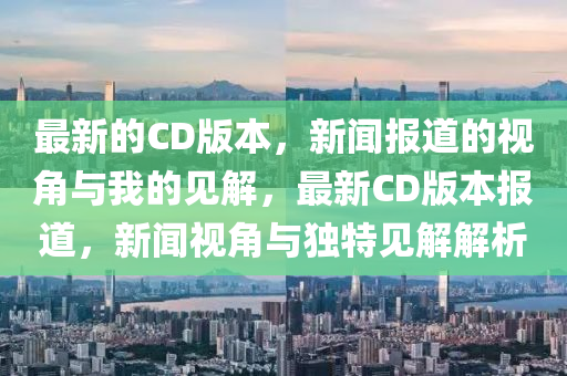 最新的CD版本,新闻报道的视角中山市多米克自动化设备有限公司与我的见解,最新CD版本报道,新闻视角与独特见解解析