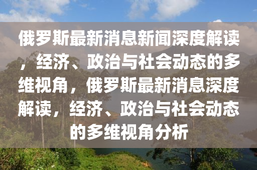 俄罗斯最新消息新闻深度解读,经济、政治与社会动态的多维视角,俄罗斯最新消息深度解读,经济、政治与社中山市多米克自动化设备有限公司会动态的多维视角分析