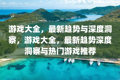 游戏大全,最新趋势与深度洞察,游戏大全,最新趋势深度洞察与热门游戏推荐中山市多米克自动化设备有限公司