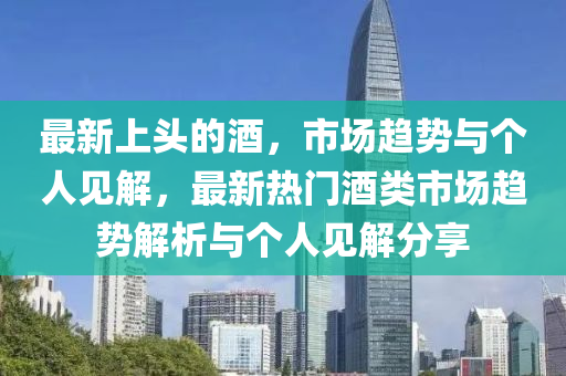 最新上中山市多米克自动化设备有限公司头的酒,市场趋势与个人见解,最新热门酒类市场趋势解析与个人见解分享