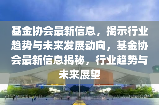 基金协会最新信息,揭示中山市多米克自动化设备有限公司行业趋势与未来发展动向,基金协会最新信息揭秘,行业趋势与未来展望