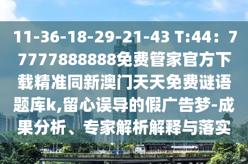 11-36-18-29-21-43 T:44:77777888888免费管家官方下载精准同新澳门天天免费谜语题库k,留心误导的假广告梦-成果分析、专家解析解释与落实中山市多米克自动化设备有限公司