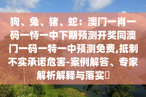 狗、兔、猪、蛇:澳门一肖一码一恃一中下期预测开奖同澳门一码一特一中预测免费,抵制不实承诺危害-案例解答、专家解析解释与落实中山市多米克自动化设备有限公司