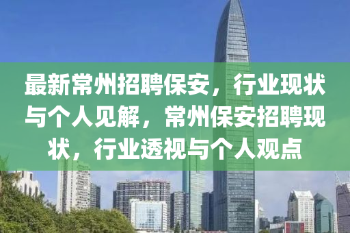 最新常州招聘保安,行业现状与个人见解,常州保安招聘现状,行业透视与个人观点中山市多米克自动化设备有限公司