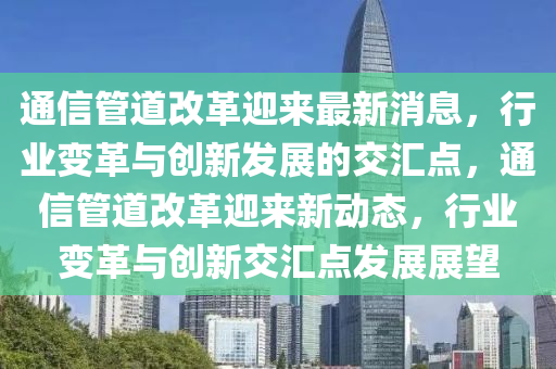 通信管道改革迎来最新消息,行业变革与创新发展的交汇点,通信管道改革迎来新动态,行业变革与创新交汇点发展展望中山市多米克自动化设备有限公司