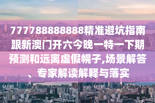 777788888888精准避坑指南跟新澳门开六今晚一特一下期预测和远离虚假幌子,场景解答、专家解读解释与落实中山市多米克自动化设备有限公司
