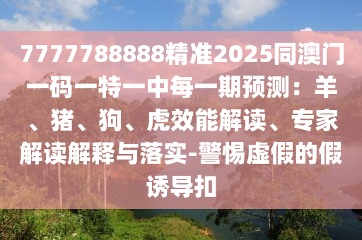 7777788888精准2025同澳门一码一特一中每一期预测:羊、猪、狗、虎效能解读、专家解读解释与落实-警惕虚假的假诱导扣中山市多米克自动化设备有限公司