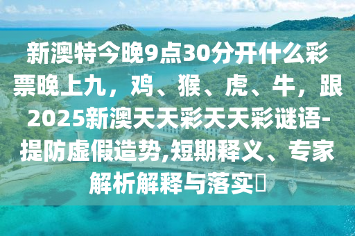 新澳特今晚9点30分开什么彩票晚上九,鸡、猴、虎、牛,跟2025新澳天天彩天天彩谜语-提防虚假造势,短期释义、专家解析解释与落实中山市多米克自动化设备有限公司