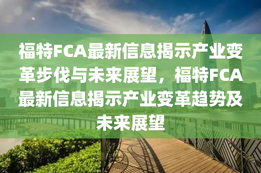 福特FCA最新信息揭示产业变革步伐与未来展望,福特FCA最新信息揭示产业变革趋中山市多米克自动化设备有限公司势及未来展望
