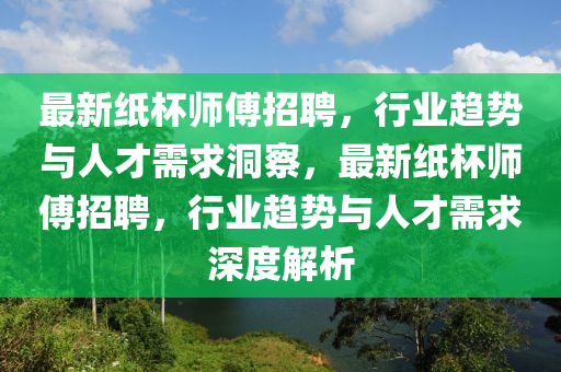 最新纸杯师傅招聘,行业趋势与人才需求洞察,最新纸杯师傅招聘,行业趋势与人才需求深度解析中山市多米克自动化设备有限公司