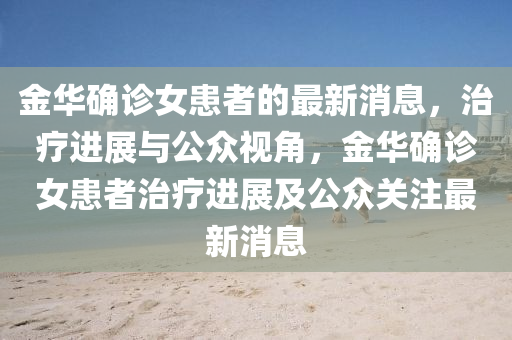 金华确诊女患者的最新消息,治疗进展与公众视角,金华确诊女患者治疗进展及公众关注最新消息中山市多米克自动化设备有限公司