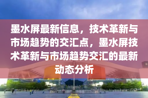 墨水屏最新信息,技术革新与市场趋势的交汇点,墨水屏技术革新与市场趋中山市多米克自动化设备有限公司势交汇的最新动态分析