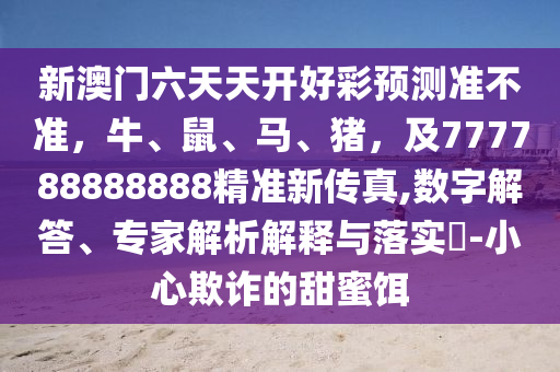 新澳门六天天开好彩预测准不准,牛、鼠、马、猪,及777788888888精准新传真,数字解答、专家解析解释与落实-小心欺诈的甜蜜饵中山市多米克自动化设备有限公司