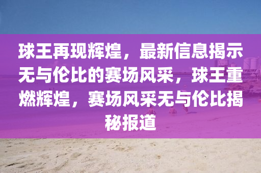 球王再现辉煌,最新信息揭示无与伦比的赛场风采,球王重燃辉煌,赛场风采无与伦比揭秘报道中山市多米克自动化设备有限公司