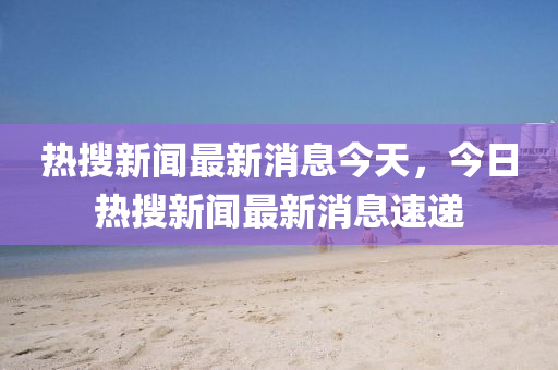 热搜新闻最新消息今天,今日热搜中山市多米克自动化设备有限靠谱朗驰娱乐体育最新消息速递