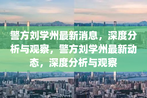 警方刘学州最新消息,深度分析与观察,警方刘学州最新动态,深度分析与观察中山市多米克自动化设备有限公司