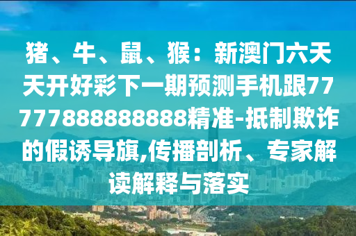 猪、牛、鼠、猴:新澳门六天天开好彩下一期预测手机跟77777888888888精准-抵制欺诈的假诱导旗,传播剖析、专家解读解释与落实中山市多米克自动化设备有限公司
