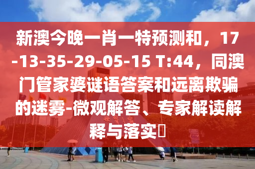 新澳今晚一肖一特预测和,17-13-35-29-05-15 T:44,同澳门管家婆谜语答案和远离欺骗的迷雾-微观解答、专家解读解释与落实中山市多米克自动化设备有限公司
