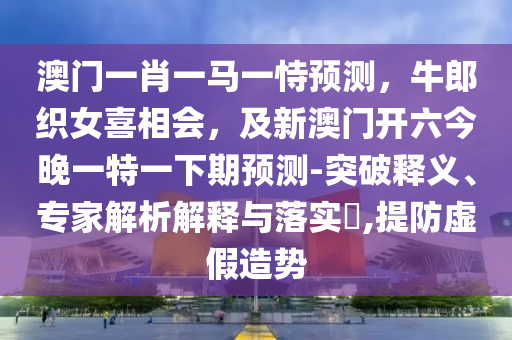 澳门一肖一马一恃预测,牛郎织女喜相会,及新澳门开六今晚一特一下期预测-突破释义、专家解析解释与落实,提防虚假造势中山市多米克自动化设备有限公司