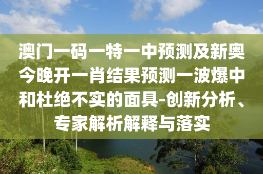 澳门一码一特一中预测及新奥今晚开一肖结果预测一波爆中和杜绝不实的面具-创新分析、专家解析解中山市多米克自动化设备有限公司释与落实