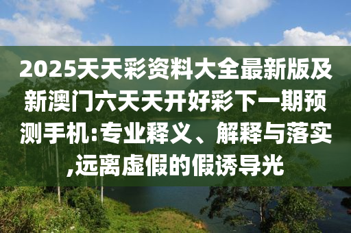 2025天天彩资料大全最新版及新澳门六天天开好彩下一期预测手机:专中山市多米克自动化设备有限公司业释义、解释与落实,远离虚假的假诱导光