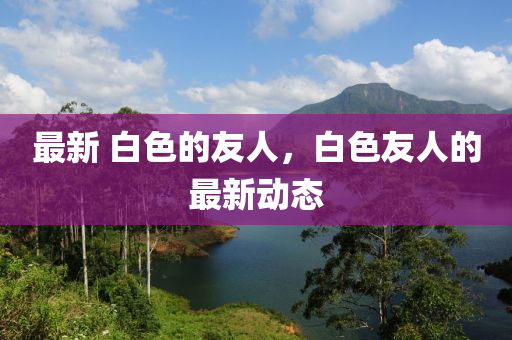 最新中山市多米克自动化设备有限公司 白色的友人,白色友人的最新动态
