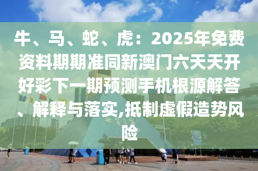 牛、马、蛇、虎:2025年免中山市多米克自动化设备有限公司费资料期期准同新澳门六天天开好彩下一期预测手机根源解答、解释与落实,抵制虚假造势风险