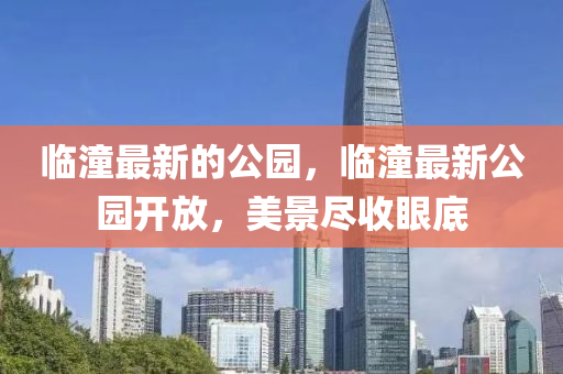 临潼最新的公园,临潼最新公园开放,美景尽收眼底中山市多米克自动化设备有限公司