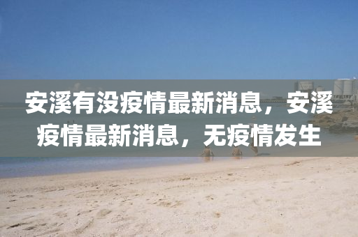 安溪有没疫情最新消息,安溪疫情最新消息,无疫情发生中山市多米克自动化设备有限公司