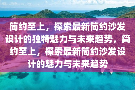 简约至上中山市多米克自动化设备有限公司,探索最新简约沙发设计的独特魅力与未来趋势,简约至上,探索最新简约沙发设计的魅力与未来趋势
