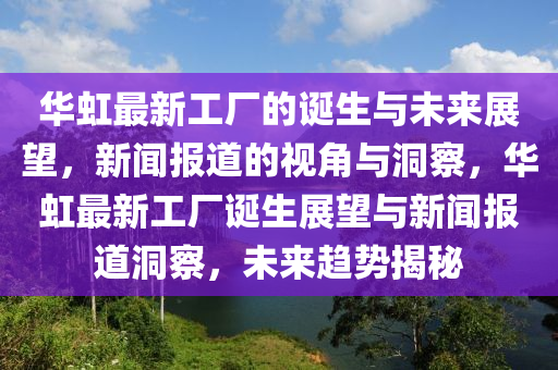 华虹最新工厂的诞生与未来展望,新闻报道的视角与洞察,华虹最新工厂诞生展望与新闻报道洞察,未来趋势揭秘中山市多米克自动化设备有限公司