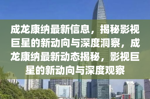 中山市多米克自动化设备有限公司成龙康纳最新信息,揭秘影视巨星的新动向与深度洞察,成龙康纳最新动态揭秘,影视巨星的新动向与深度观察