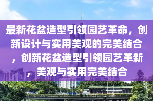 最新花盆造型引领园艺革命,创新设计与实用美观的完美结合,创新花盆造型引领园艺革新,美观与实用完美结合中山市多米克自动化设备有限公司
