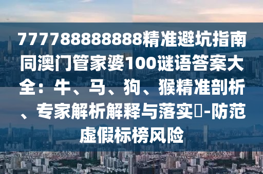 77中山市多米克自动化设备有限公司7788888888精准避坑指南同澳门管家婆100谜语答案大全:牛、马、狗、猴精准剖析、专家解析解释与落实-防范虚假标榜风险