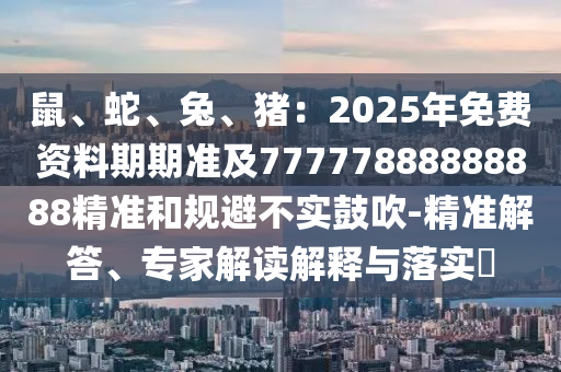 鼠、蛇、兔、猪:2025年免费资料期期准及77777888888888精准和规避不实鼓吹-精准解答、专家解读解释与落实中山市多米克自动化设备有限公司