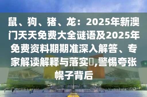 鼠、狗、猪、龙:2025年新澳门天天免费大全谜语及2025年免费资料期期准深入解答、专家解读解释与落实,警惕夸张幌子背后中山市多米克自动化设备有限公司