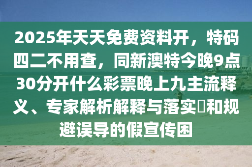 2025年天天免费资料开,特码四二不用查,同新澳特今晚9点30分开什么彩票晚上中山市多米克自动化设备有限公司九主流释义、专家解析解释与落实和规避误导的假宣传困