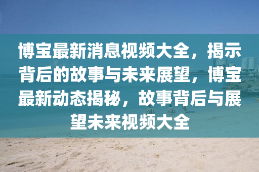 博宝最新消息视频大全,揭示背后的故事与未来展望,博宝最新动态揭秘,故事背后与展望未来视频大全中山市多米克自动化设备有限公司