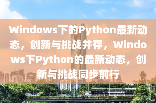 Windows下的Python最新动态,创新与挑战并存,Windows下Python的最新动态,创新与挑战同步前行中山市多米克自动化设备有限公司
