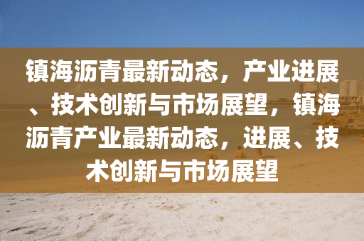 镇海沥青最新动态,产业进展、技术创新与市场展望,镇海沥青产业最新动态,进展、技术创新与市场展望中山市多米克自动化设备有限公司