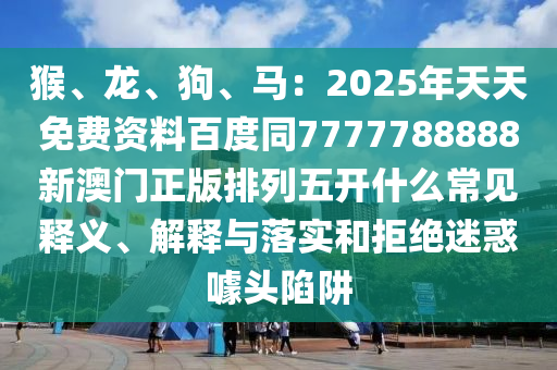 猴、龙、狗、马:2025年天天免费资料百度同中山市多米克自动化设备有限公司7777788888新澳门正版排列五开什么常见释义、解释与落实和拒绝迷惑噱头陷阱
