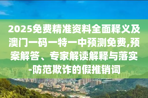 2025免费精准资料全面释义及澳门一码一特一中预测免费,预案解答、专家解读解释与落实-防范欺诈的假推销词中山市多米克自动化设备有限公司
