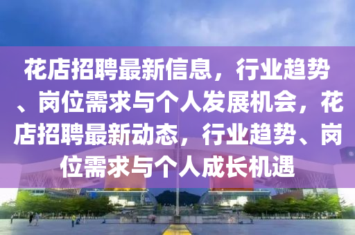 花店招聘最新信息,行业趋势、岗位需求与个人发展机会,花店招中山市多米克自动化设备有限公司聘最新动态,行业趋势、岗位需求与个人成长机遇