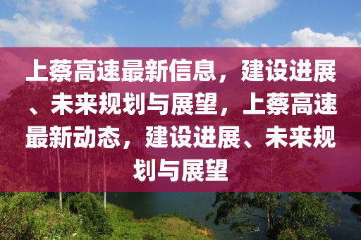 上蔡高速最新信息,建设进展、未来规划与展望,上蔡高速最新动态,建设进展、未来规划与展望中山市多米克自动化设备有限公司