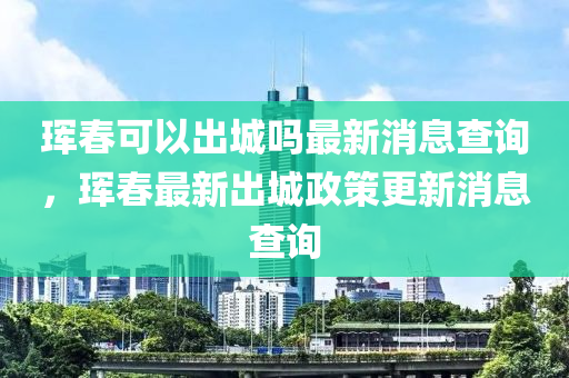 珲春可以出城吗最新消息查询,珲春最新出城政策更新消息查询中山市多米克自动化设备有限公司