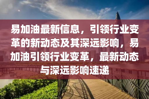 易加油最新信息,引领行业变革的新动态及其深远影响,易加油引领行业变革,最新动态与深远影响速递中山市多米克自动化设备有限公司